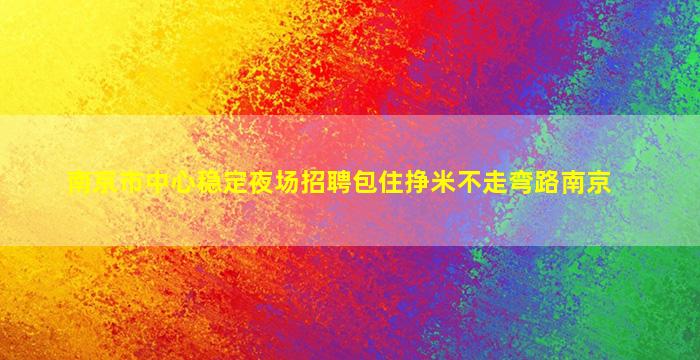 南京市中心稳定夜场招聘包住挣米不走弯路南京