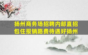 扬州商务场招聘内部直招包住报销路费待遇好扬州